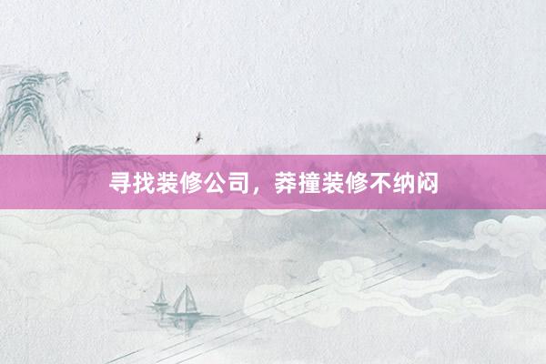 寻找装修公司，莽撞装修不纳闷
