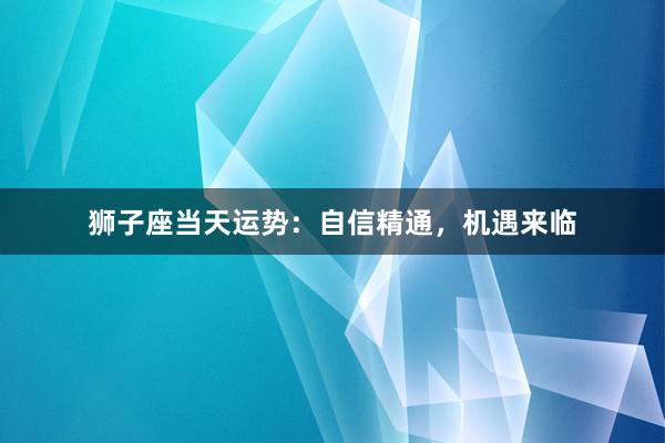 狮子座当天运势：自信精通，机遇来临