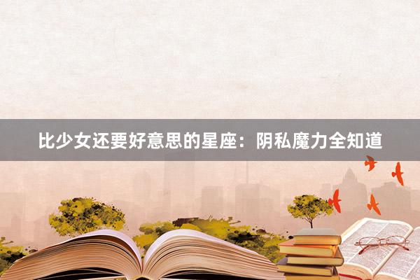 比少女还要好意思的星座：阴私魔力全知道