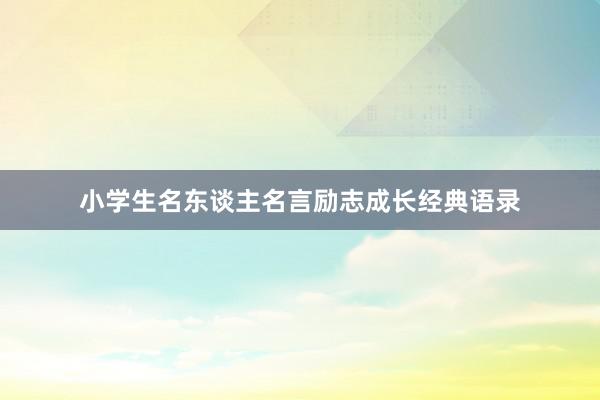 小学生名东谈主名言励志成长经典语录